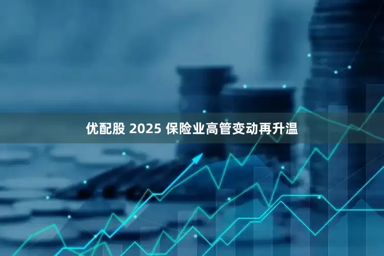 优配股 2025 保险业高管变动再升温
