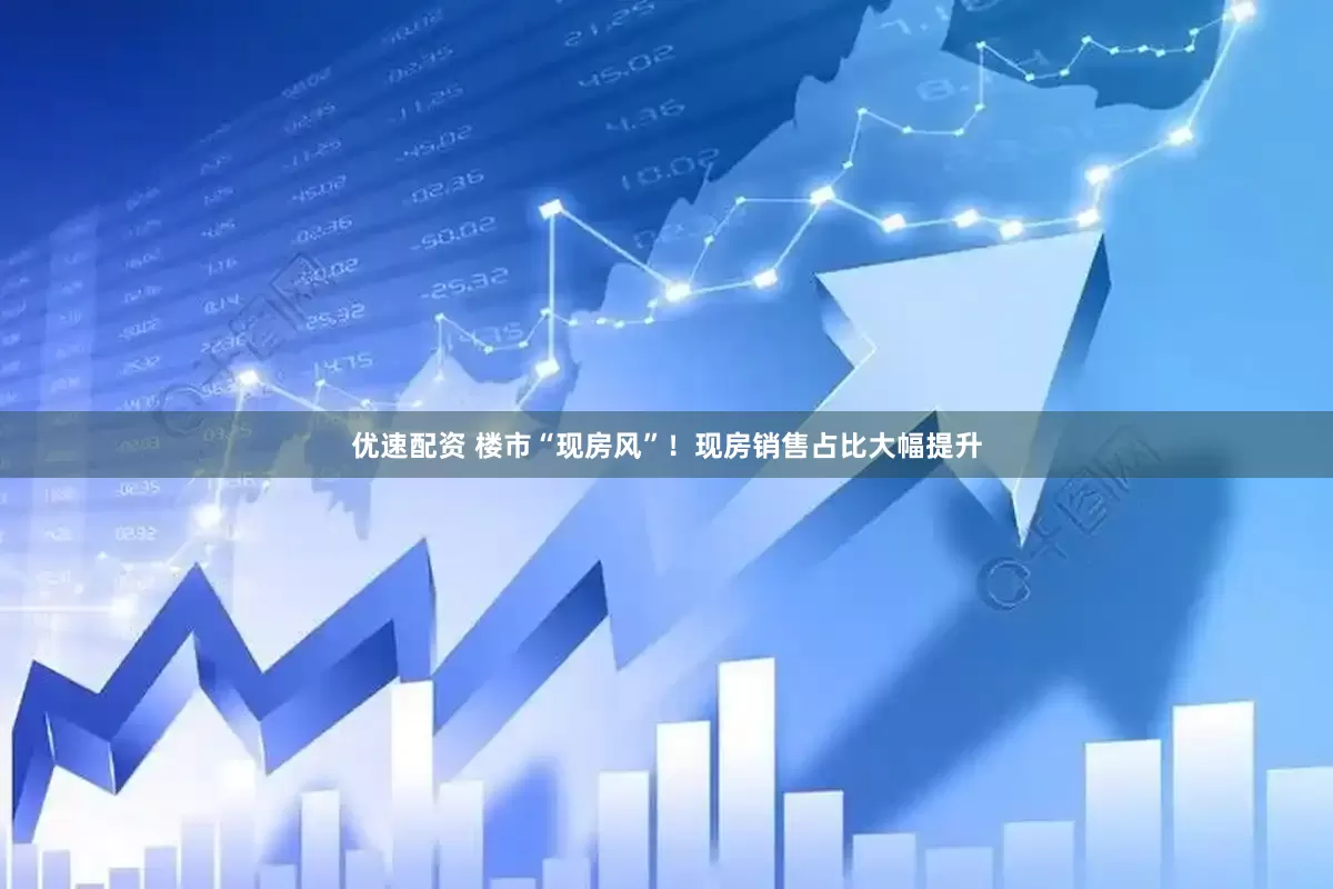 优速配资 楼市“现房风”！现房销售占比大幅提升