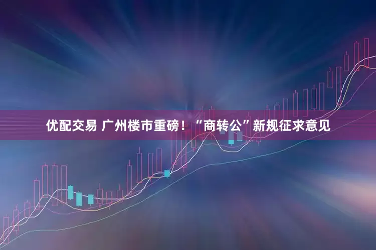 优配交易 广州楼市重磅！“商转公”新规征求意见