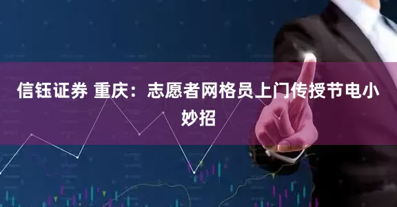 信钰证券 重庆：志愿者网格员上门传授节电小妙招