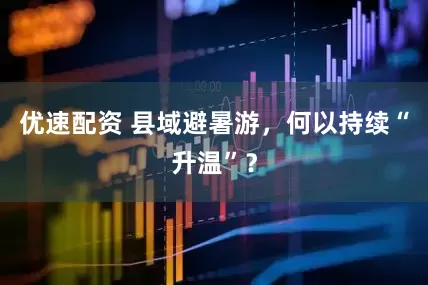 优速配资 县域避暑游，何以持续“升温”？