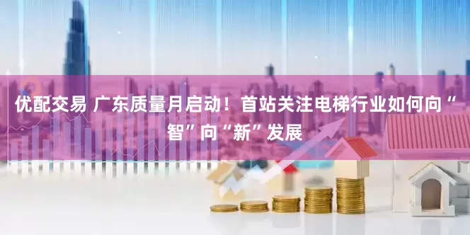 优配交易 广东质量月启动！首站关注电梯行业如何向“智”向“新”发展