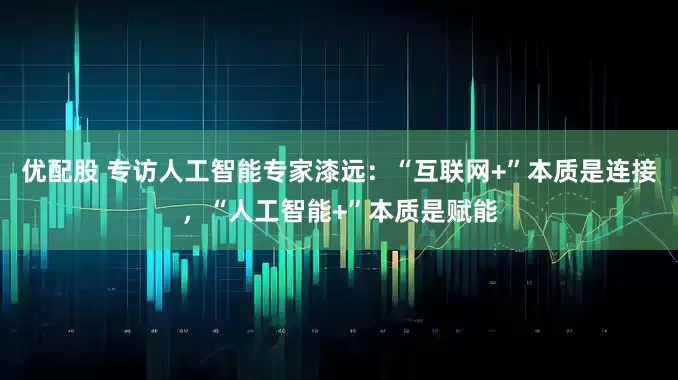 优配股 专访人工智能专家漆远：“互联网+”本质是连接，“人工智能+”本质是赋能