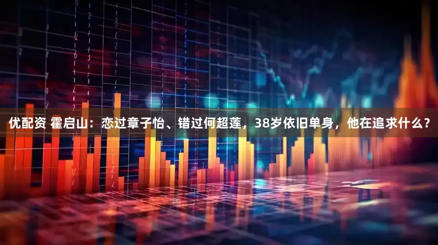 优配资 霍启山：恋过章子怡、错过何超莲，38岁依旧单身，他在追求什么？