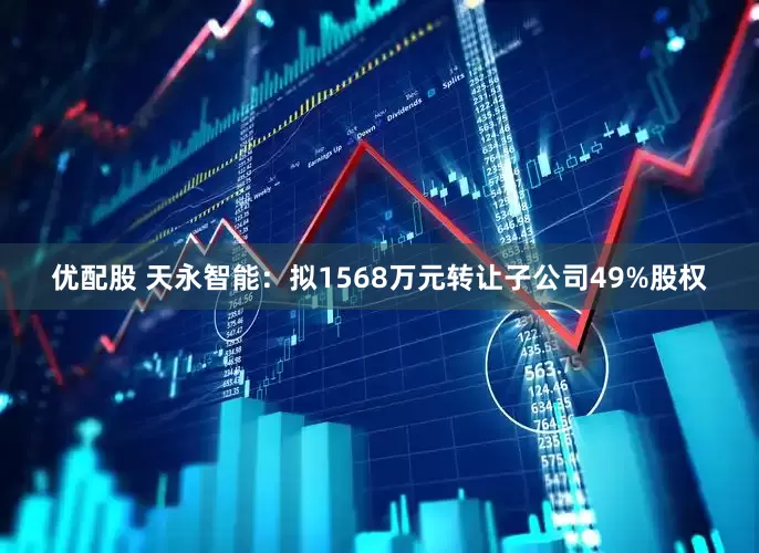 优配股 天永智能：拟1568万元转让子公司49%股权