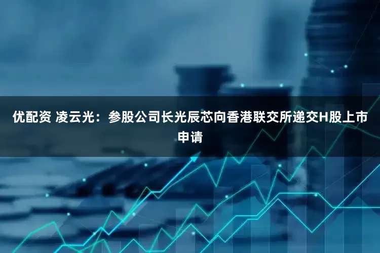 优配资 凌云光：参股公司长光辰芯向香港联交所递交H股上市申请