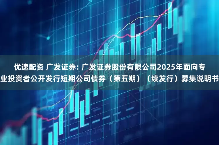 优速配资 广发证券: 广发证券股份有限公司2025年面向专业投资者公开发行短期公司债券（第五期）（续发行）募集说明书