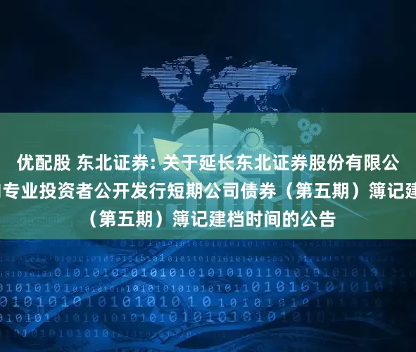 优配股 东北证券: 关于延长东北证券股份有限公司2025年面向专业投资者公开发行短期公司债券（第五期）簿记建档时间的公告